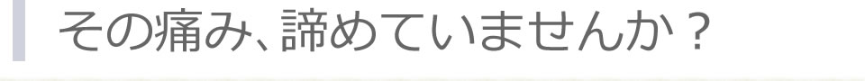 その痛み、諦めていませんか？